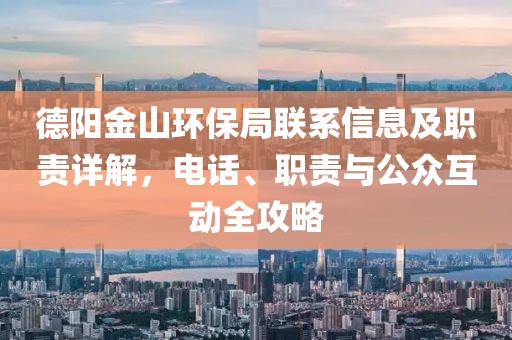 德阳金山环保局联系信息及职责详解，电话、职责与公众互动全攻略