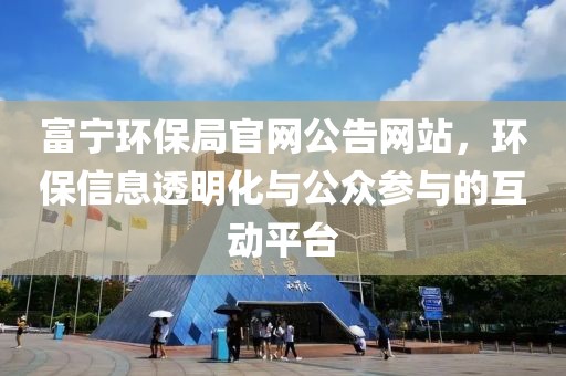 富宁环保局官网公告网站，环保信息透明化与公众参与的互动平台