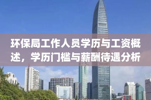 环保局工作人员学历与工资概述，学历门槛与薪酬待遇分析