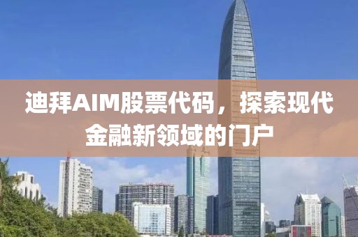 迪拜AIM股票代码，探索现代金融新领域的门户