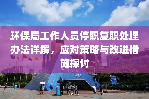 环保局工作人员停职复职处理办法详解，应对策略与改进措施探讨