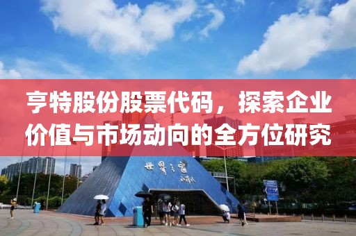 亨特股份股票代码，探索企业价值与市场动向的全方位研究