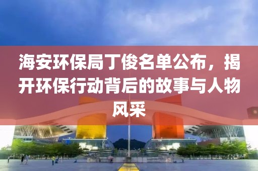 海安环保局丁俊名单公布，揭开环保行动背后的故事与人物风采