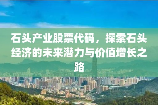 石头产业股票代码，探索石头经济的未来潜力与价值增长之路