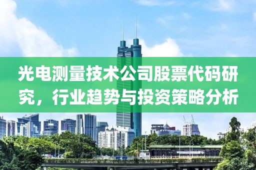 光电测量技术公司股票代码研究，行业趋势与投资策略分析