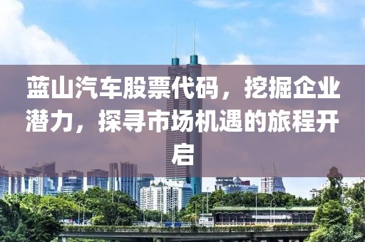 蓝山汽车股票代码，挖掘企业潜力，探寻市场机遇的旅程开启