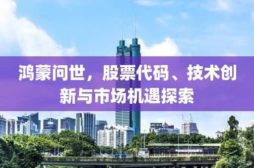 鸿蒙问世，股票代码、技术创新与市场机遇探索