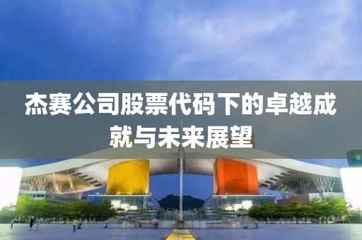 杰赛公司股票代码下的卓越成就与未来展望