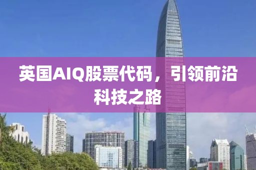 英国AIQ股票代码，引领前沿科技之路