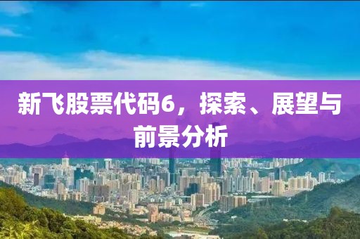 新飞股票代码6，探索、展望与前景分析