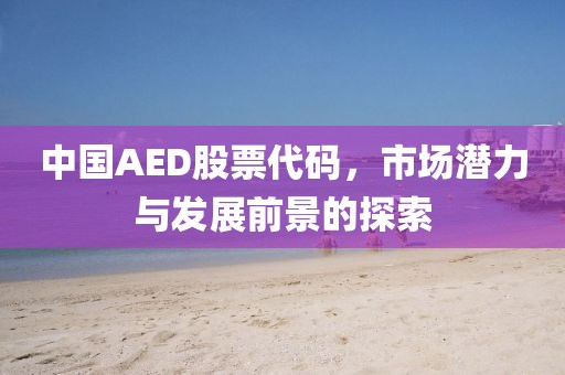 中国AED股票代码，市场潜力与发展前景的探索