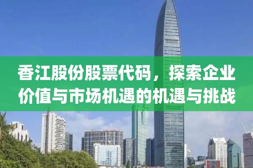 香江股份股票代码，探索企业价值与市场机遇的机遇与挑战