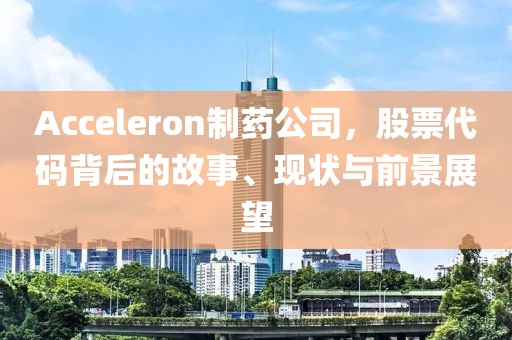 Acceleron制药公司，股票代码背后的故事、现状与前景展望