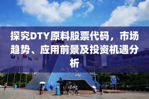 探究DTY原料股票代码，市场趋势、应用前景及投资机遇分析