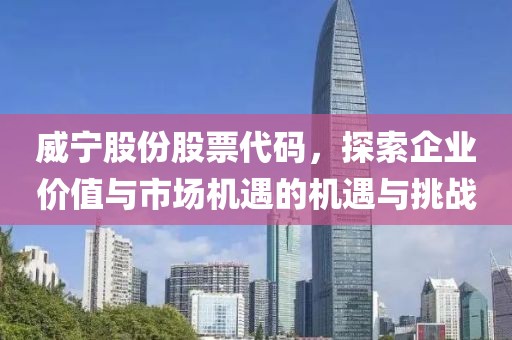 威宁股份股票代码，探索企业价值与市场机遇的机遇与挑战