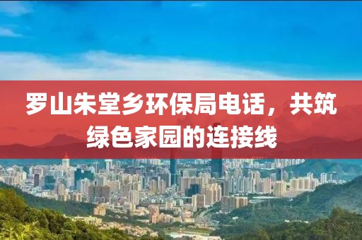 罗山朱堂乡环保局电话，共筑绿色家园的连接线