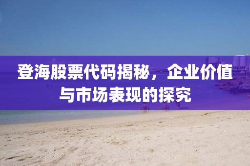 登海股票代码揭秘，企业价值与市场表现的探究