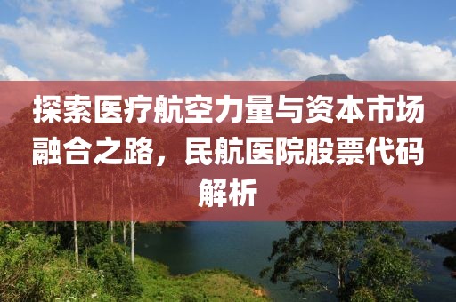 探索医疗航空力量与资本市场融合之路，民航医院股票代码解析