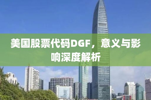 美国股票代码DGF，意义与影响深度解析