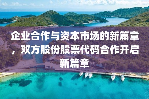 企业合作与资本市场的新篇章，双方股份股票代码合作开启新篇章