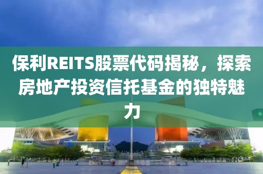 保利REITS股票代码揭秘，探索房地产投资信托基金的独特魅力