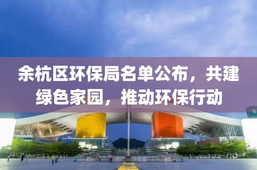 余杭区环保局名单公布，共建绿色家园，推动环保行动