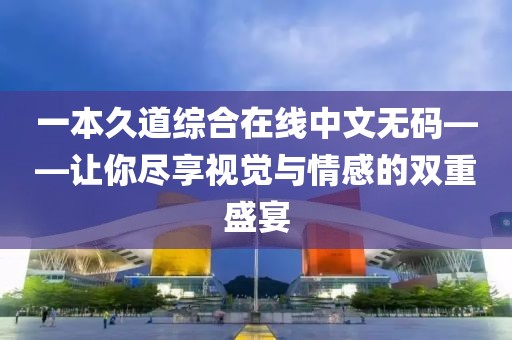 一本久道综合在线中文无码——让你尽享视觉与情感的双重盛宴