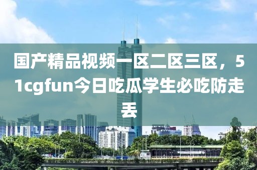 国产精品视频一区二区三区，51cgfun今日吃瓜学生必吃防走丢