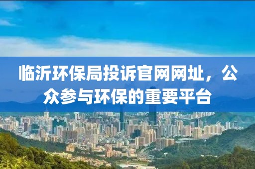 临沂环保局投诉官网网址，公众参与环保的重要平台