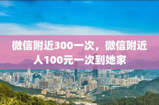 微信附近300一次，微信附近人100元一次到她家