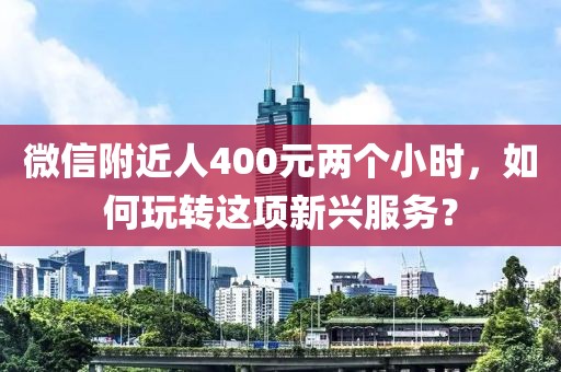 微信附近人400元两个小时，如何玩转这项新兴服务？