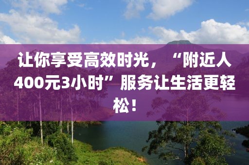 让你享受高效时光，“附近人400元3小时”服务让生活更轻松！