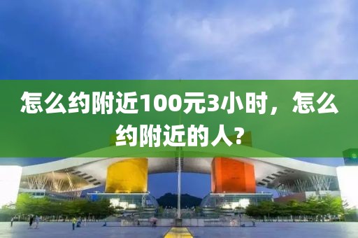 怎么约附近100元3小时，怎么约附近的人?