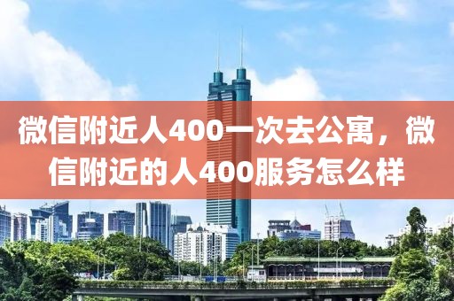 微信附近人400一次去公寓，微信附近的人400服务怎么样