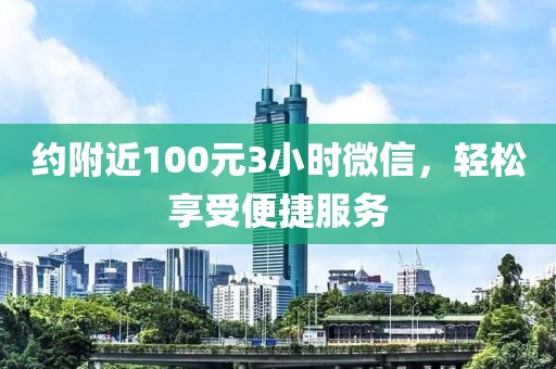 约附近100元3小时微信，轻松享受便捷服务