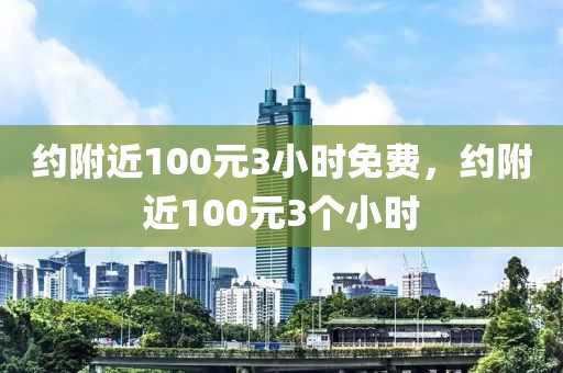 约附近100元3小时免费，约附近100元3个小时