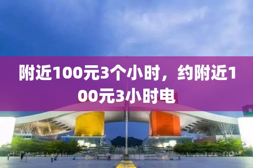 附近100元3个小时，约附近100元3小时电