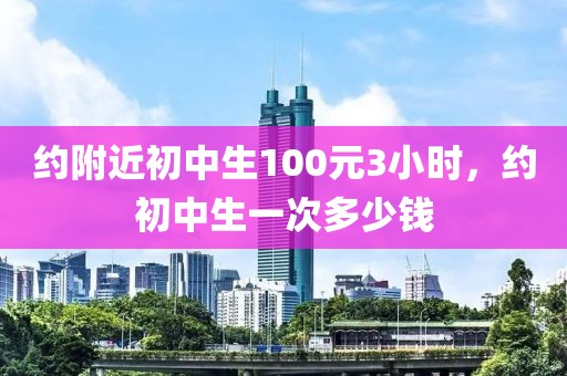 约附近初中生100元3小时，约初中生一次多少钱