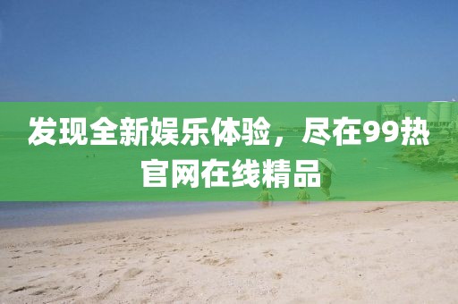 发现全新娱乐体验，尽在99热官网在线精品