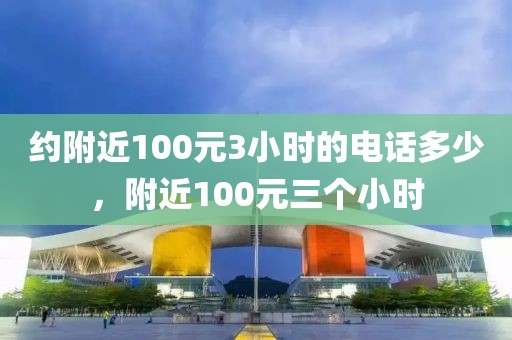 约附近100元3小时的电话多少，附近100元三个小时