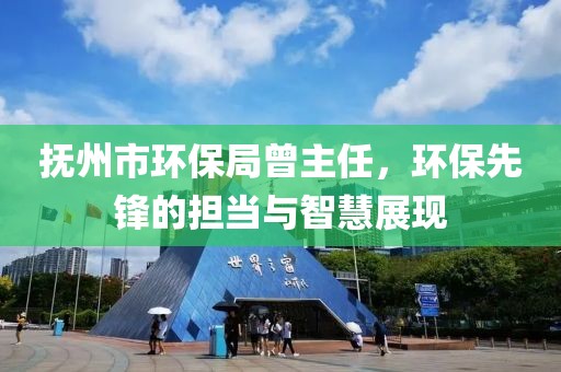 抚州市环保局曾主任，环保先锋的担当与智慧展现