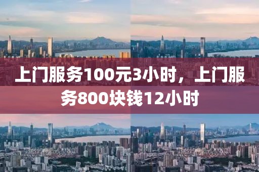 上门服务100元3小时，上门服务800块钱12小时