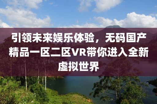 引领未来娱乐体验，无码国产精品一区二区VR带你进入全新虚拟世界