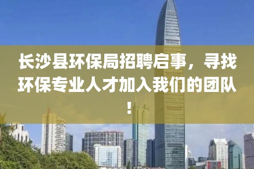 长沙县环保局招聘启事，寻找环保专业人才加入我们的团队！