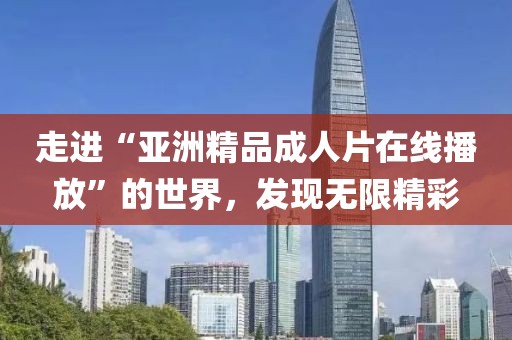 走进“亚洲精品成人片在线播放”的世界，发现无限精彩