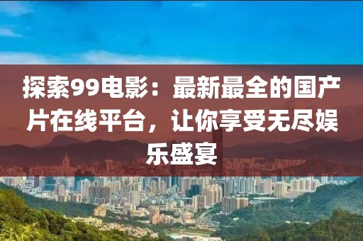 探索99电影：最新最全的国产片在线平台，让你享受无尽娱乐盛宴