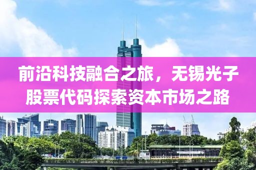 前沿科技融合之旅，无锡光子股票代码探索资本市场之路