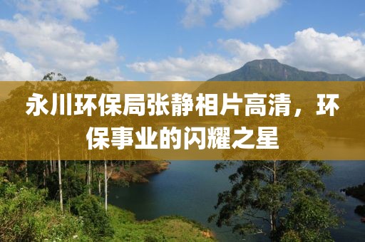 永川环保局张静相片高清，环保事业的闪耀之星