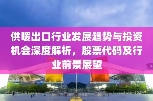 供暖出口行业发展趋势与投资机会深度解析，股票代码及行业前景展望