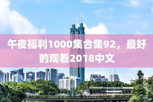 午夜福利1000集合集92，最好的观看2018中文